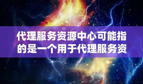 代理服务资源中心可能指的是一个用于代理服务资源的平台或系统，可能涉及资源调度、分配、管理等功能。如果你有具体的应用场景或问题，可以提供更多信息以便进一步解答。例如