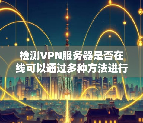 检测VPN服务器是否在线可以通过多种方法进行，以下是一些常用的步骤和工具