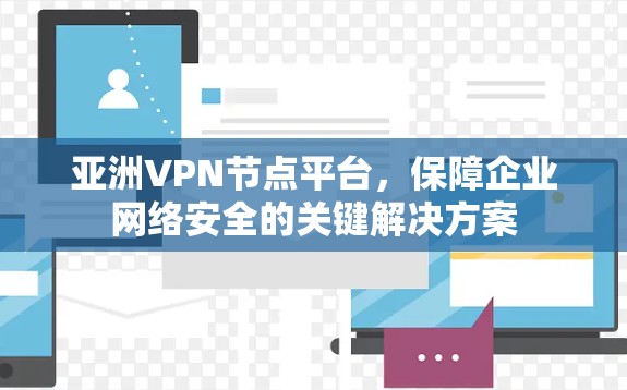亚洲VPN节点平台，保障企业网络安全的关键解决方案