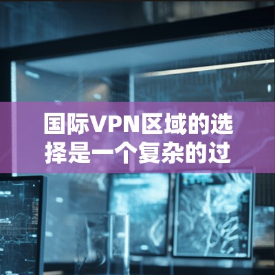 国际VPN区域的选择是一个复杂的过程，涉及到网络性能、隐私保护、法律合规以及访问需求等多个方面。以下是一些关键因素和建议，帮助你选择合适的国际VPN区域