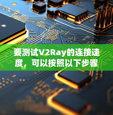 要测试V2Ray的连接速度，可以按照以下步骤进行