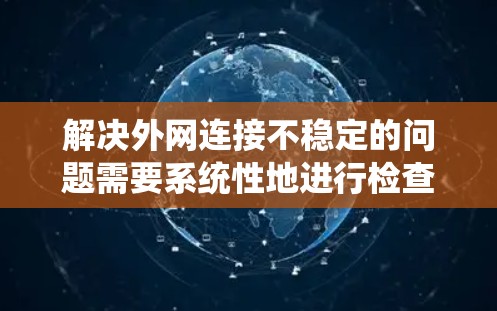 解决外网连接不稳定的问题需要系统性地进行检查和优化，以下是一个分步骤的解决方案