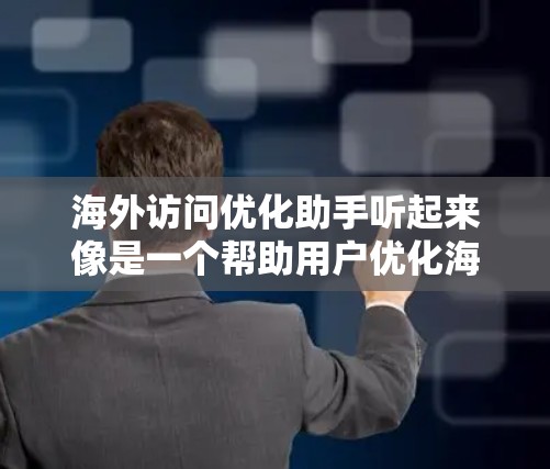 海外访问优化助手听起来像是一个帮助用户优化海外访问计划或体验的服务或工具。以下是一些可能的优化建议和策略，帮助你更好地规划和执行海外访问