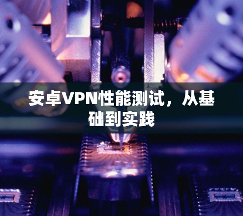 安卓VPN性能测试，从基础到实践