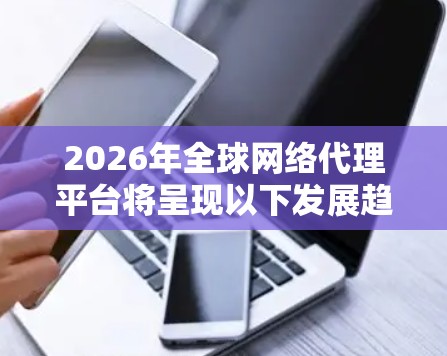 2026年全球网络代理平台将呈现以下发展趋势