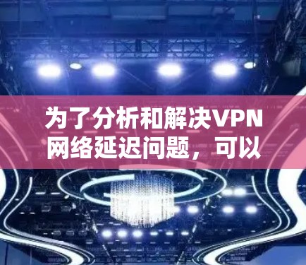 为了分析和解决VPN网络延迟问题，可以按照以下步骤进行