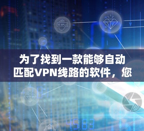 为了找到一款能够自动匹配VPN线路的软件，您可以按照以下步骤进行