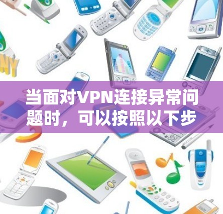 当面对VPN连接异常问题时，可以按照以下步骤逐步排查和解决问题