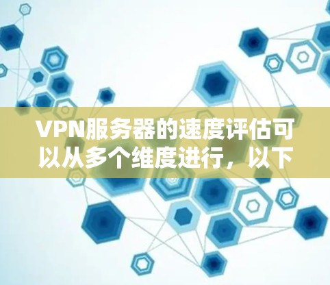 VPN服务器的速度评估可以从多个维度进行，以下是一些常用的方法和指标来评估VPN服务器的速度和性能