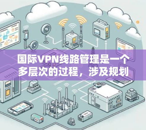 国际VPN线路管理是一个多层次的过程，涉及规划、安全、性能优化、管理、合规性等多个方面。以下是对国际VPN线路管理的详细总结