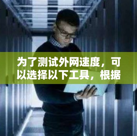 为了测试外网速度，可以选择以下工具，根据需求进行详细测试