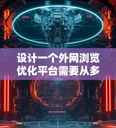 设计一个外网浏览优化平台需要从多个维度进行综合考虑，以下是一个详细的规划和设计方案