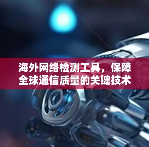 海外网络检测工具，保障全球通信质量的关键技术