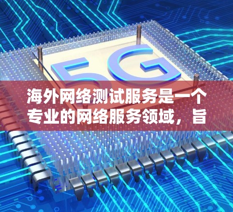 海外网络测试服务是一个专业的网络服务领域，旨在评估和确保在跨国或国际环境中的网络性能、稳定性和可靠性。以下是一些常见的服务内容和特点，帮助您更好地理解和选择适合的网络测试服务