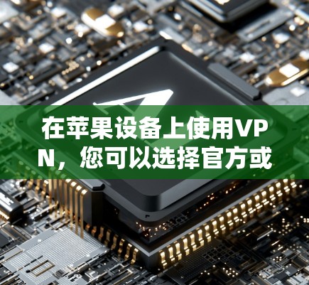 在苹果设备上使用VPN，您可以选择官方或第三方应用，以下是详细的信息