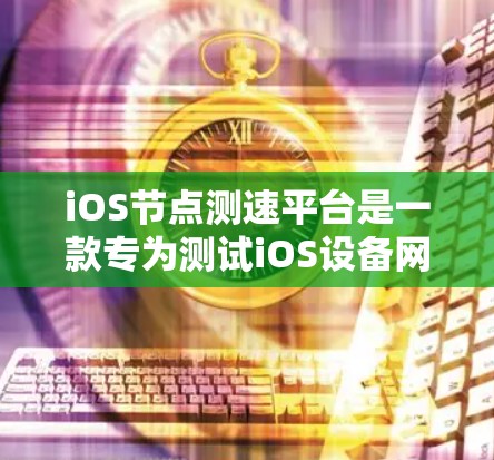 iOS节点测速平台是一款专为测试iOS设备网络性能设计的工具，旨在帮助开发者和测试工程师评估设备在不同网络环境下的表现。以下是对该平台的详细分析和总结