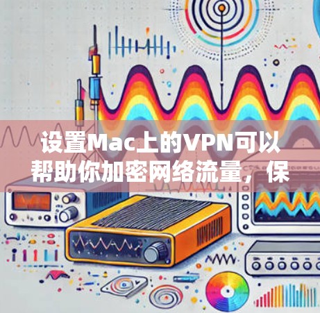 设置Mac上的VPN可以帮助你加密网络流量，保护隐私，并访问受限制的内容。以下是详细的步骤指南