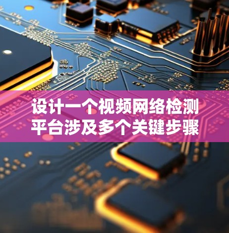 设计一个视频网络检测平台涉及多个关键步骤和考虑因素。以下是一个有条理的设计指南