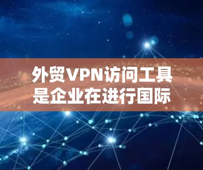 外贸VPN访问工具是企业在进行国际贸易时，通过VPN技术加密数据传输和保护网络安全的重要工具。以下是对外贸VPN访问工具的详细分析，帮助企业选择最适合的解决方案