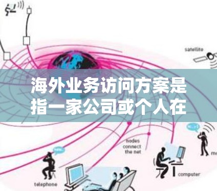 海外业务访问方案是指一家公司或个人在开展海外业务时，为了更好地了解目标市场、管理跨国业务以及应对国际化挑战而制定的详细方案。以下是一个典型的海外业务访问方案的框架，供参考