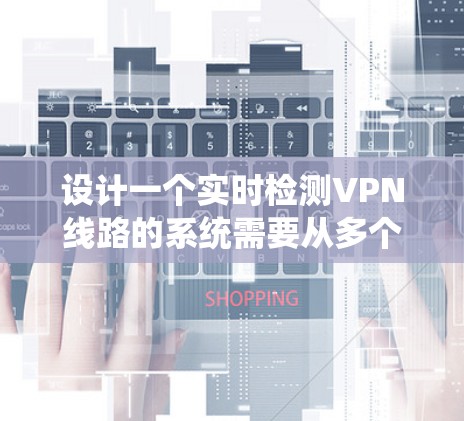 设计一个实时检测VPN线路的系统需要从多个方面进行全面考虑，以确保其有效性和可靠性。以下是一个有条理的设计步骤和实施方案