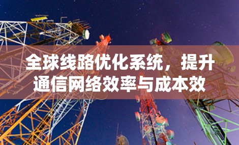 全球线路优化系统，提升通信网络效率与成本效益