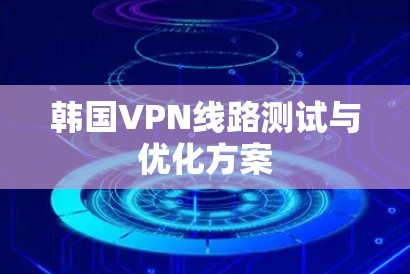 韩国VPN线路测试与优化方案