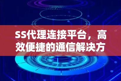 SS代理连接平台，高效便捷的通信解决方案