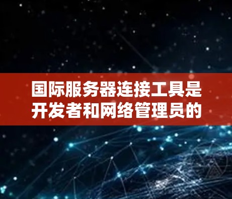 国际服务器连接工具是开发者和网络管理员的重要助力，帮助用户连接到全球范围内的服务器，支持多种协议，适用于不同场景。以下是对这些工具的详细分析和总结
