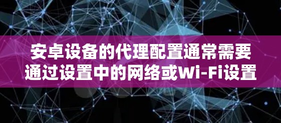 安卓设备的代理配置通常需要通过设置中的网络或Wi-Fi设置来完成。以下是详细的安卓代理配置教程