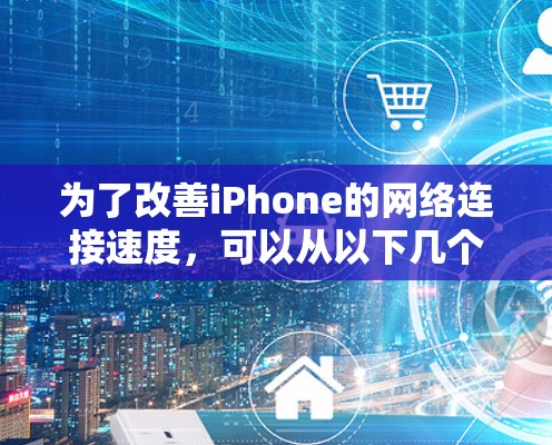 为了改善iPhone的网络连接速度，可以从以下几个方面入手，逐步优化