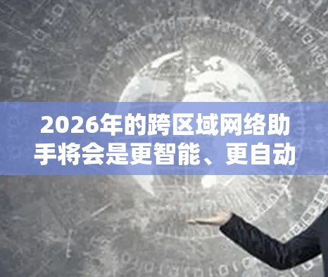 2026年的跨区域网络助手将会是更智能、更自动化的网络管理工具，能够帮助用户和企业更高效地管理和优化跨区域的网络连接。以下是一些可能的技术趋势和应用场景