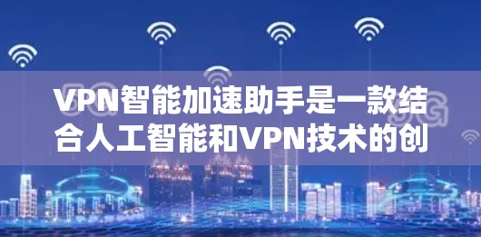 VPN智能加速助手是一款结合人工智能和VPN技术的创新工具，旨在优化用户的网络连接体验。以下是对该工具的详细分析和总结