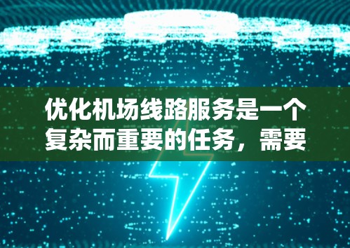 优化机场线路服务是一个复杂而重要的任务，需要从多个维度进行全面分析和实施。以下是一个有条理的优化框架，帮助您系统地规划和执行优化措施
