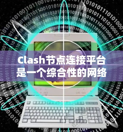 Clash节点连接平台是一个综合性的网络流量管理工具，集成了多种功能以帮助用户高效管理网络流量。以下是对该平台功能的详细分析