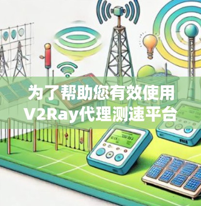为了帮助您有效使用V2Ray代理测速平台，以下是分步指南