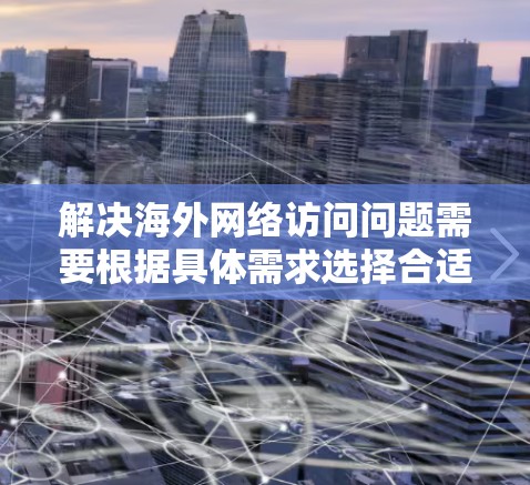 解决海外网络访问问题需要根据具体需求选择合适的方法。以下是针对不同需求的推荐方案