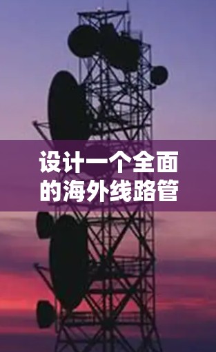 设计一个全面的海外线路管理方案需要考虑多个方面，包括沟通、风险管理、法律法规、客户服务、技术支持、采购与供应链、质量管理、品牌与文化适应、应急管理以及成本控制。以下是一个详细的步骤指南