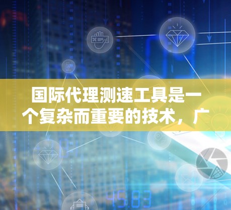 国际代理测速工具是一个复杂而重要的技术，广泛应用于国际航行中的船舶速度测量。以下是对这一技术的详细分析和总结