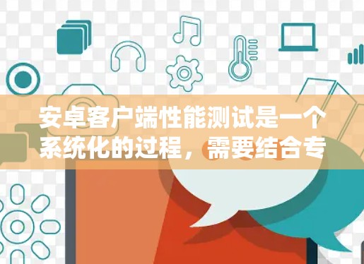 安卓客户端性能测试是一个系统化的过程,需要结合专业工具和方法来确保应用的高效运行。以下是对这一过程的总结和建议 安卓客户端性能测试是一个系统化的过程,需要结合专业工具和方法来确保应用的高效运行。以下是对这一过程的总结和建议