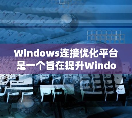 Windows连接优化平台是一个旨在提升Windows系统性能和连接效率的工具,涵盖启动速度、资源管理、网络连接和文件传输等多个方面。以下是对该平台的详细分析和优点 Windows连接优化平台是一个旨在提升Windows系统性能和连接效率的工具,涵盖启动速度、资源管理、网络连接和文件传输等多个方面。以下是对该平台的详细分析和优点