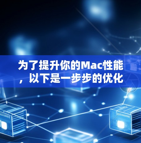 为了提升你的Mac性能,以下是一步步的优化指南 为了提升你的Mac性能,以下是一步步的优化指南