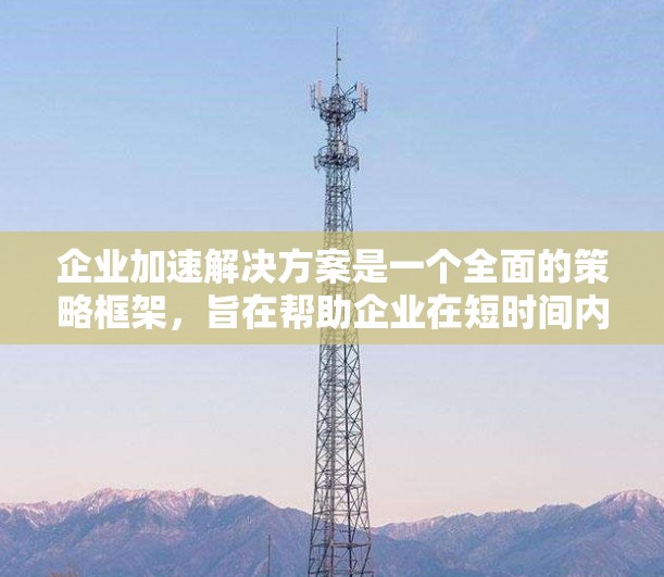 企业加速解决方案是一个全面的策略框架,旨在帮助企业在短时间内实现快速发展,提升竞争力。以下是对该解决方案的详细分析和总结 企业加速解决方案是一个全面的策略框架,旨在帮助企业在短时间内实现快速发展,提升竞争力。以下是对该解决方案的详细分析和总结