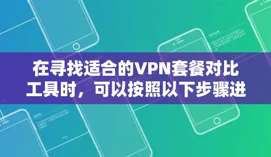 在寻找适合的VPN套餐对比工具时,可以按照以下步骤进行 在寻找适合的VPN套餐对比工具时,可以按照以下步骤进行