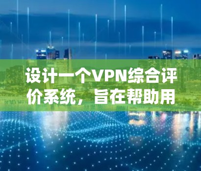 设计一个VPN综合评价系统，旨在帮助用户全面评估并选择最适合自己需求的VPN服务。这个系统将涵盖多个关键维度，确保用户能够得到准确的信息和个性化的推荐。以下是系统的详细设计思路
