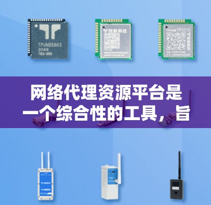 网络代理资源平台是一个综合性的工具，旨在帮助用户高效地管理和获取网络资源。以下是对该平台的详细分析和总结