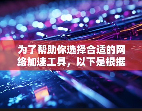 为了帮助你选择合适的网络加速工具,以下是根据你的需求和考虑因素整理的信息 为了帮助你选择合适的网络加速工具,以下是根据你的需求和考虑因素整理的信息