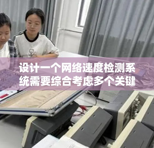 设计一个网络速度检测系统需要综合考虑多个关键组件和考虑因素。以下是一个有条理的设计方案