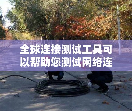 全球连接测试工具可以帮助您测试网络连接的速度、稳定性和可靠性。以下是一些常用的全球连接测试工具和工具类别