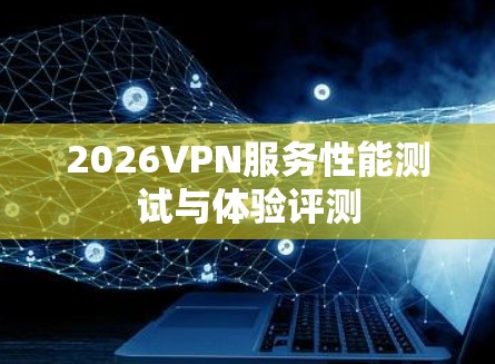 2026VPN服务性能测试与体验评测